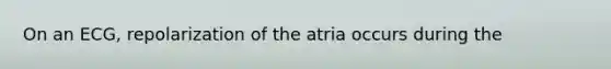 On an ECG, repolarization of the atria occurs during the