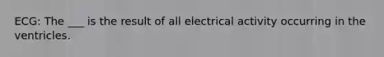 ECG: The ___ is the result of all electrical activity occurring in the ventricles.