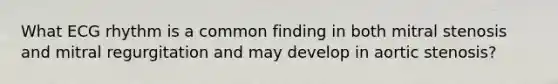 What ECG rhythm is a common finding in both mitral stenosis and mitral regurgitation and may develop in aortic stenosis?