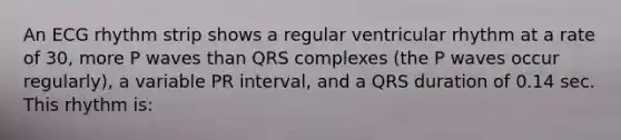 An ECG rhythm strip shows a regular ventricular rhythm at a rate of 30, more P waves than QRS complexes (the P waves occur regularly), a variable PR interval, and a QRS duration of 0.14 sec. This rhythm is: