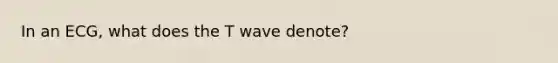 In an ECG, what does the T wave denote?