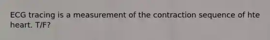 ECG tracing is a measurement of the contraction sequence of hte heart. T/F?