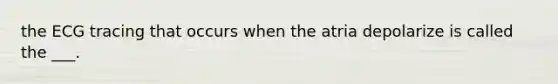 the ECG tracing that occurs when the atria depolarize is called the ___.