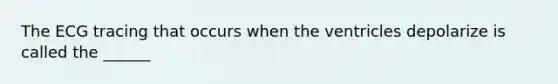 The ECG tracing that occurs when the ventricles depolarize is called the ______