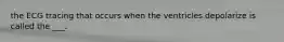 the ECG tracing that occurs when the ventricles depolarize is called the ___.