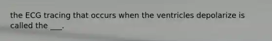the ECG tracing that occurs when the ventricles depolarize is called the ___.
