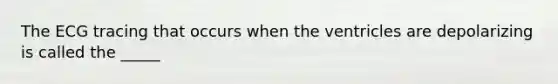 The ECG tracing that occurs when the ventricles are depolarizing is called the _____