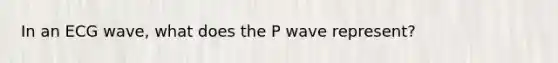 In an ECG wave, what does the P wave represent?