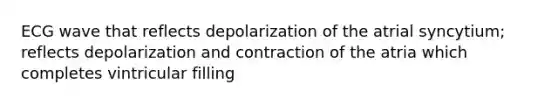 ECG wave that reflects depolarization of the atrial syncytium; reflects depolarization and contraction of the atria which completes vintricular filling