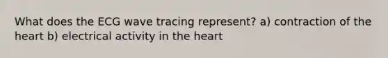 What does the ECG wave tracing represent? a) contraction of the heart b) electrical activity in the heart