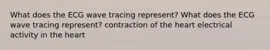 What does the ECG wave tracing represent? What does the ECG wave tracing represent? contraction of the heart electrical activity in the heart