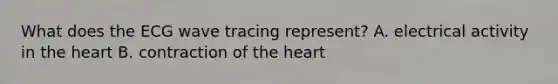 What does the ECG wave tracing represent? A. electrical activity in the heart B. contraction of the heart