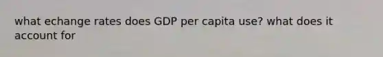 what echange rates does GDP per capita use? what does it account for