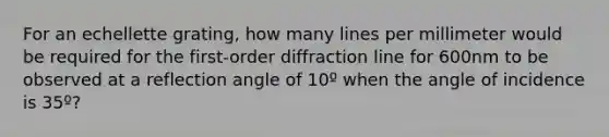 For an echellette grating, how many lines per millimeter would be required for the first-order diffraction line for 600nm to be observed at a reflection angle of 10º when the angle of incidence is 35º?