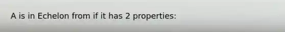 A is in Echelon from if it has 2 properties: