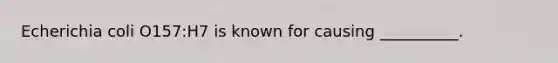 Echerichia coli O157:H7 is known for causing __________.