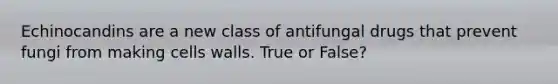 Echinocandins are a new class of antifungal drugs that prevent fungi from making cells walls. True or False?