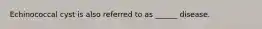 Echinococcal cyst is also referred to as ______ disease.