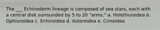 The ___ Echinoderm lineage is composed of sea stars, each with a central disk surrounded by 5 to 20 "arms." a. Holothuroidea b. Ophiuroidea c. Echinoidea d. Asteroidea e. Crinoidea