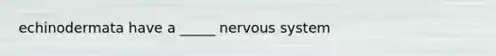 echinodermata have a _____ <a href='https://www.questionai.com/knowledge/kThdVqrsqy-nervous-system' class='anchor-knowledge'>nervous system</a>