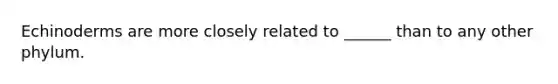 Echinoderms are more closely related to ______ than to any other phylum.