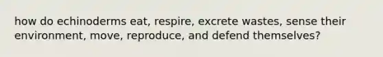 how do echinoderms eat, respire, excrete wastes, sense their environment, move, reproduce, and defend themselves?