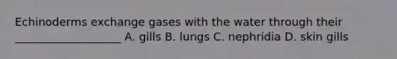 Echinoderms exchange gases with the water through their ___________________ A. gills B. lungs C. nephridia D. skin gills