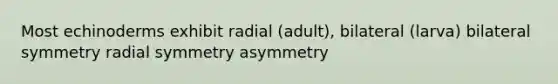 Most echinoderms exhibit radial (adult), bilateral (larva) bilateral symmetry radial symmetry asymmetry