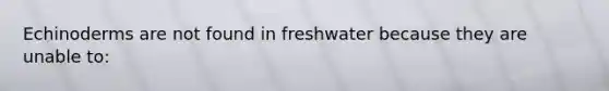 Echinoderms are not found in freshwater because they are unable to: