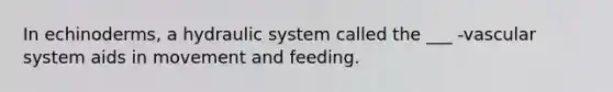 In echinoderms, a hydraulic system called the ___ -vascular system aids in movement and feeding.