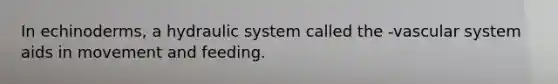 In echinoderms, a hydraulic system called the -vascular system aids in movement and feeding.