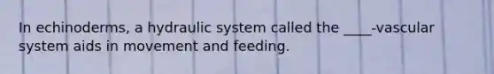 In echinoderms, a hydraulic system called the ____-vascular system aids in movement and feeding.