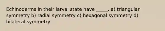 Echinoderms in their larval state have _____. a) triangular symmetry b) radial symmetry c) hexagonal symmetry d) bilateral symmetry