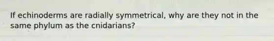 If echinoderms are radially symmetrical, why are they not in the same phylum as the cnidarians?