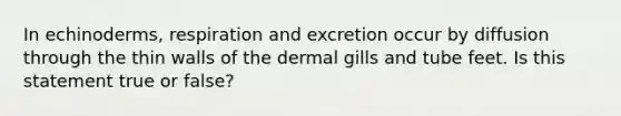 In echinoderms, respiration and excretion occur by diffusion through the thin walls of the dermal gills and tube feet. Is this statement true or false?