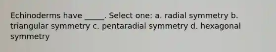 Echinoderms have _____. Select one: a. radial symmetry b. triangular symmetry c. pentaradial symmetry d. hexagonal symmetry