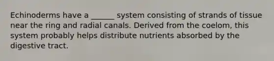 Echinoderms have a ______ system consisting of strands of tissue near the ring and radial canals. Derived from the coelom, this system probably helps distribute nutrients absorbed by the digestive tract.