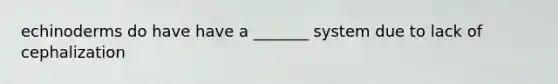 echinoderms do have have a _______ system due to lack of cephalization