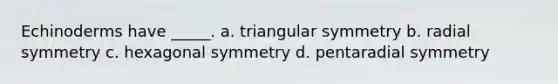 Echinoderms have _____. a. triangular symmetry b. radial symmetry c. hexagonal symmetry d. pentaradial symmetry