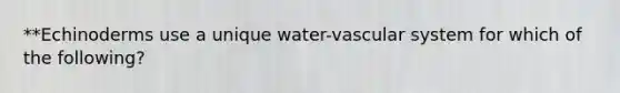 **Echinoderms use a unique water-vascular system for which of the following?