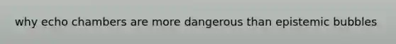 why echo chambers are more dangerous than epistemic bubbles