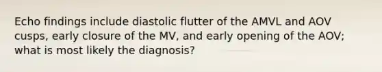 Echo findings include diastolic flutter of the AMVL and AOV cusps, early closure of the MV, and early opening of the AOV; what is most likely the diagnosis?