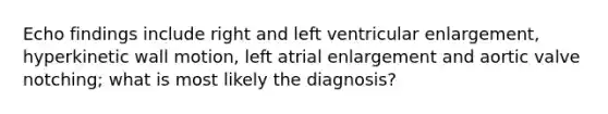 Echo findings include right and left ventricular enlargement, hyperkinetic wall motion, left atrial enlargement and aortic valve notching; what is most likely the diagnosis?