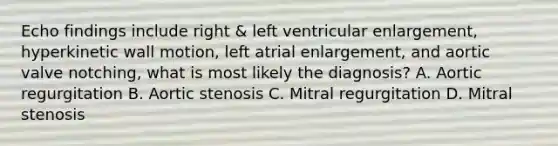 Echo findings include right & left ventricular enlargement, hyperkinetic wall motion, left atrial enlargement, and aortic valve notching, what is most likely the diagnosis? A. Aortic regurgitation B. Aortic stenosis C. Mitral regurgitation D. Mitral stenosis