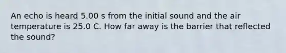 An echo is heard 5.00 s from the initial sound and the air temperature is 25.0 C. How far away is the barrier that reflected the sound?