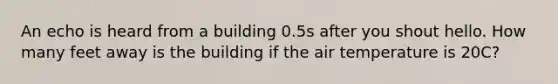 An echo is heard from a building 0.5s after you shout hello. How many feet away is the building if the air temperature is 20C?