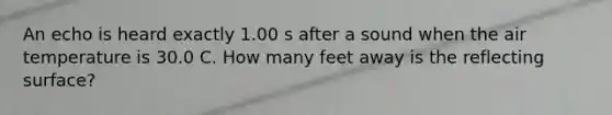 An echo is heard exactly 1.00 s after a sound when the air temperature is 30.0 C. How many feet away is the reflecting surface?