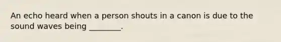 An echo heard when a person shouts in a canon is due to the sound waves being ________.