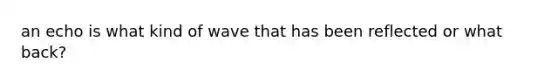 an echo is what kind of wave that has been reflected or what back?