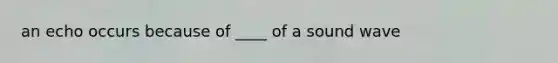 an echo occurs because of ____ of a sound wave